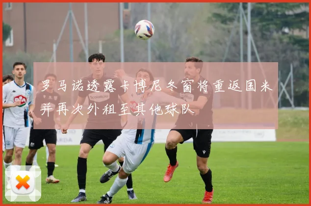 罗马诺透露卡博尼冬窗将重返国米并再次外租至其他球队