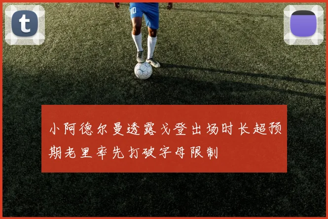 小阿德尔曼透露戈登出场时长超预期老里率先打破字母限制