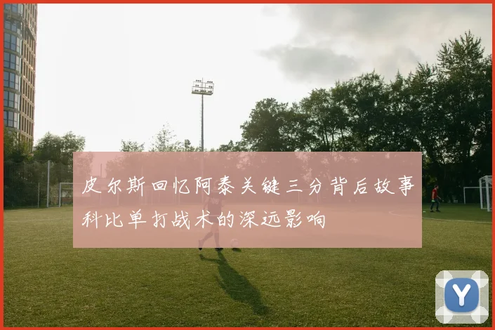 皮尔斯回忆阿泰关键三分背后故事科比单打战术的深远影响