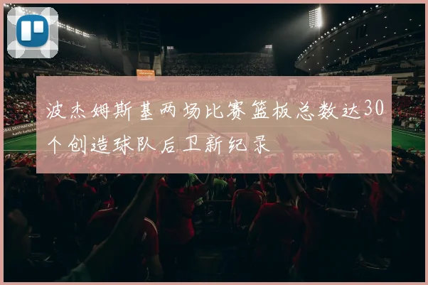 波杰姆斯基两场比赛篮板总数达30个创造球队后卫新纪录