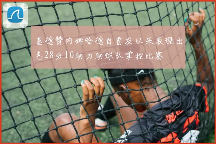 基德赞内姆哈德自首发以来表现出色28分10助力助球队掌控比赛