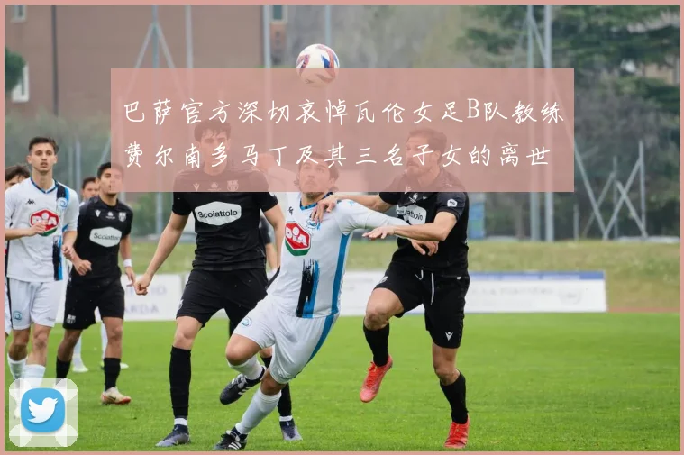 巴萨官方深切哀悼瓦伦女足B队教练费尔南多马丁及其三名子女的离世
