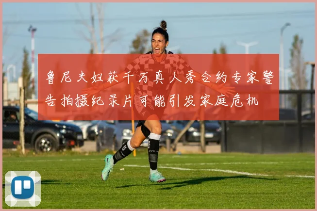 鲁尼夫妇获千万真人秀合约专家警告拍摄纪录片可能引发家庭危机