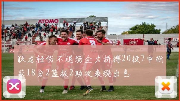 狄龙轻伤不退场全力拼搏20投7中斩获18分2篮板2助攻表现出色