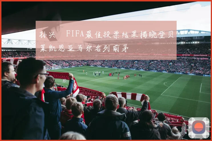 孙兴慜FIFA最佳投票结果揭晓登贝莱凯恩亚马尔名列前茅