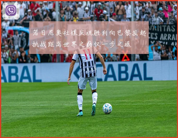 若日尼奥社媒庆祝胜利向巴黎发起挑战距离世界之巅仅一步之遥
