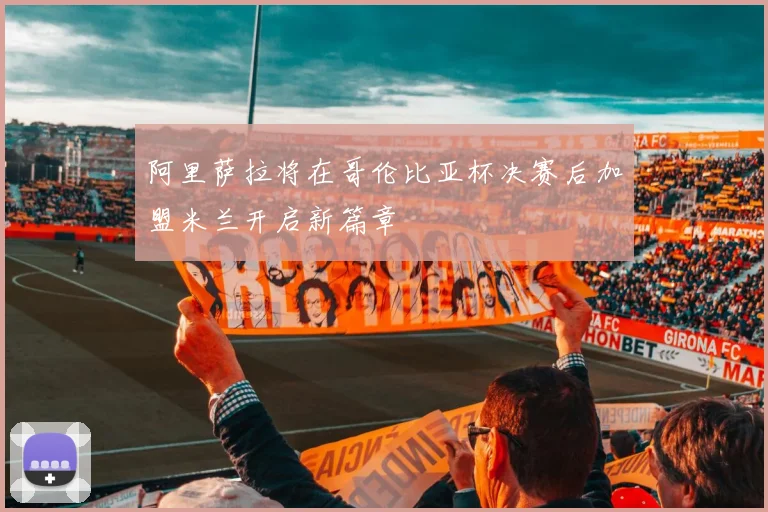 阿里萨拉将在哥伦比亚杯决赛后加盟米兰开启新篇章