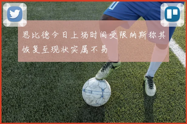 恩比德今日上场时间受限纳斯称其恢复至现状实属不易