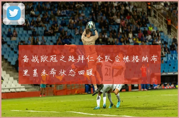备战欧冠之路拜仁全队合练格纳布里基米希状态回暖