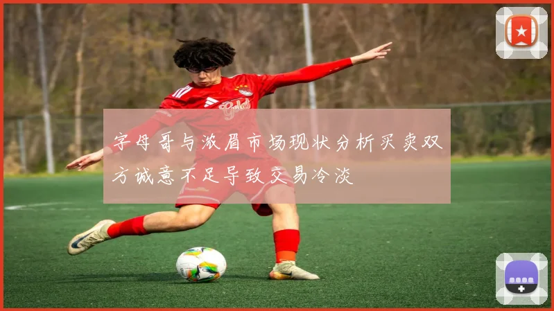 字母哥与浓眉市场现状分析买卖双方诚意不足导致交易冷淡