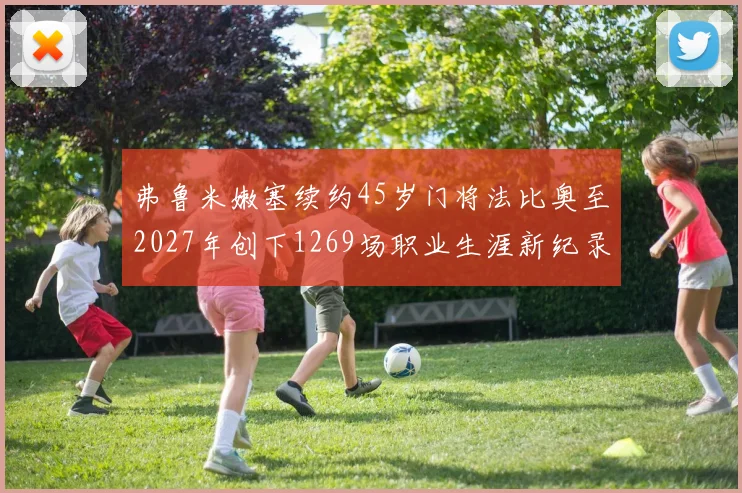 弗鲁米嫩塞续约45岁门将法比奥至2027年创下1269场职业生涯新纪录
