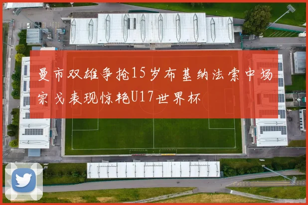 曼市双雄争抢15岁布基纳法索中场宗戈表现惊艳U17世界杯