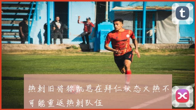 热刺旧将称凯恩在拜仁状态火热不可能重返热刺队伍