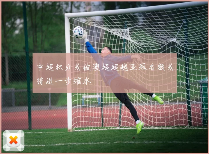 中超积分或被澳超超越亚冠名额或将进一步缩水