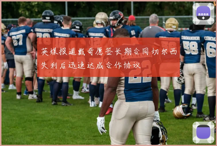 英媒报道戴奇愿签长期合同切尔西失利后迅速达成合作协议