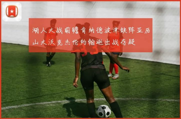湖人大战前瞻肯纳德波津缺阵亚历山大沃克杰伦约翰逊出战存疑