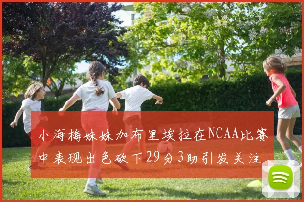 小海梅妹妹加布里埃拉在NCAA比赛中表现出色砍下29分3助引发关注