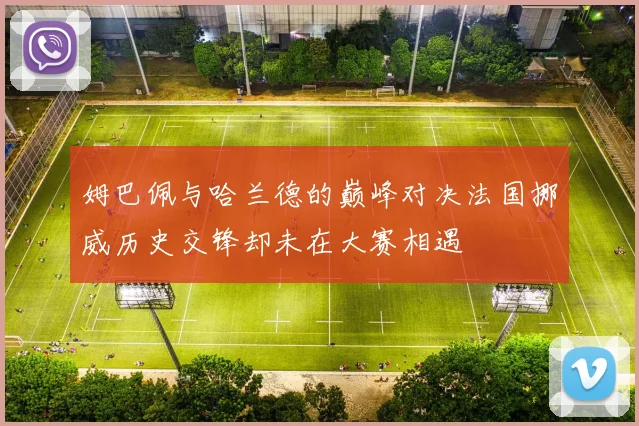 姆巴佩与哈兰德的巅峰对决法国挪威历史交锋却未在大赛相遇
