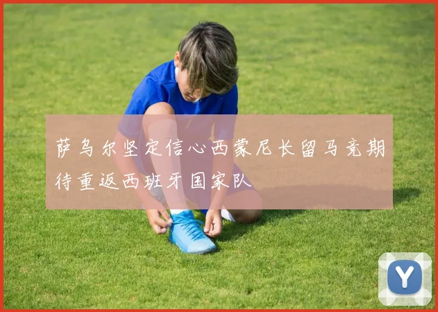 萨乌尔坚定信心西蒙尼长留马竞期待重返西班牙国家队