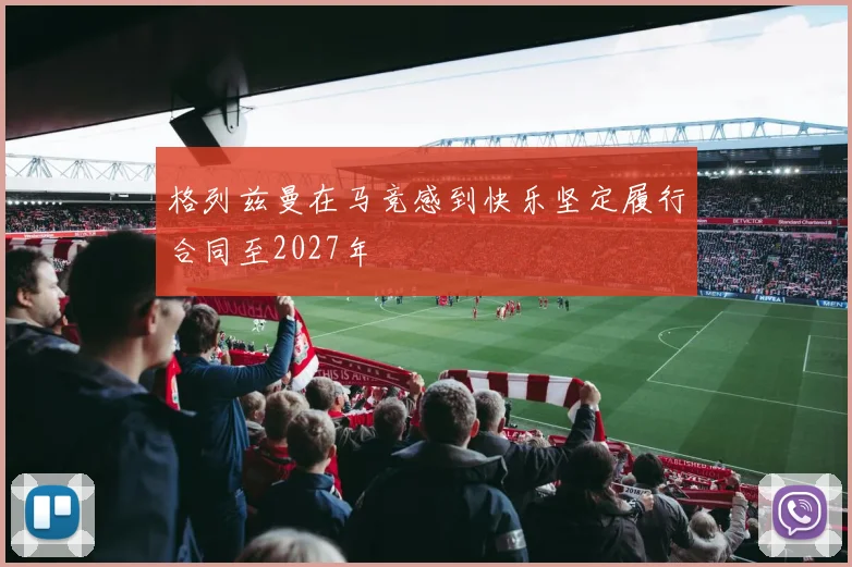 格列兹曼在马竞感到快乐坚定履行合同至2027年