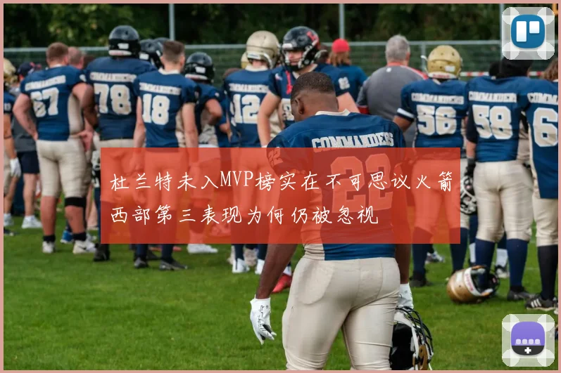 杜兰特未入MVP榜实在不可思议火箭西部第三表现为何仍被忽视