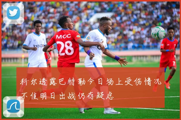 科尔透露巴特勒今日场上受伤情况不佳明日出战仍存疑虑