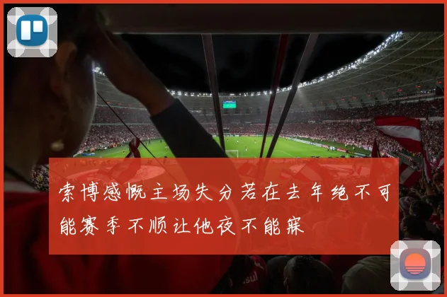 索博感慨主场失分若在去年绝不可能赛季不顺让他夜不能寐