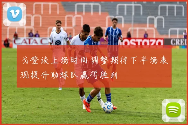 戈登谈上场时间调整期待下半场表现提升助球队赢得胜利