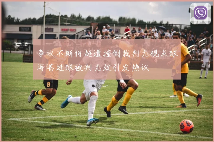 争议不断何超遭撞倒裁判无视点球海港进球被判无效引发热议
