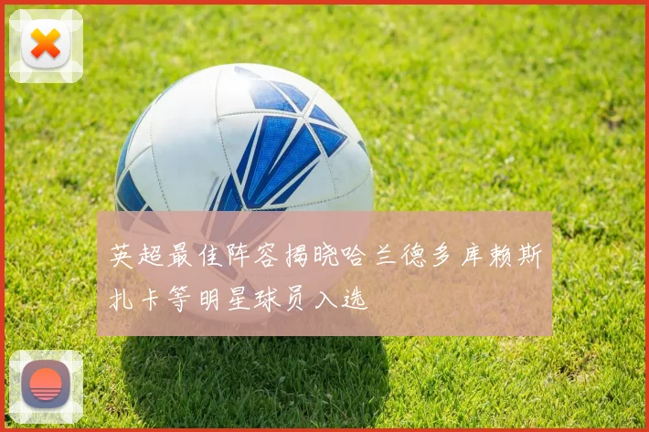 英超最佳阵容揭晓哈兰德多库赖斯扎卡等明星球员入选