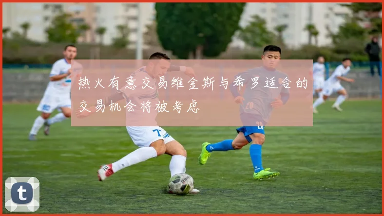 热火有意交易维金斯与希罗适合的交易机会将被考虑