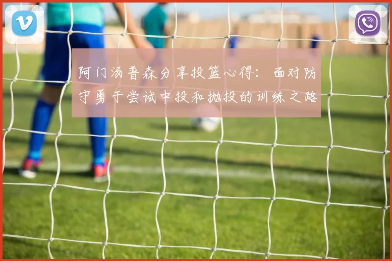 阿门汤普森分享投篮心得：面对防守勇于尝试中投和抛投的训练之路