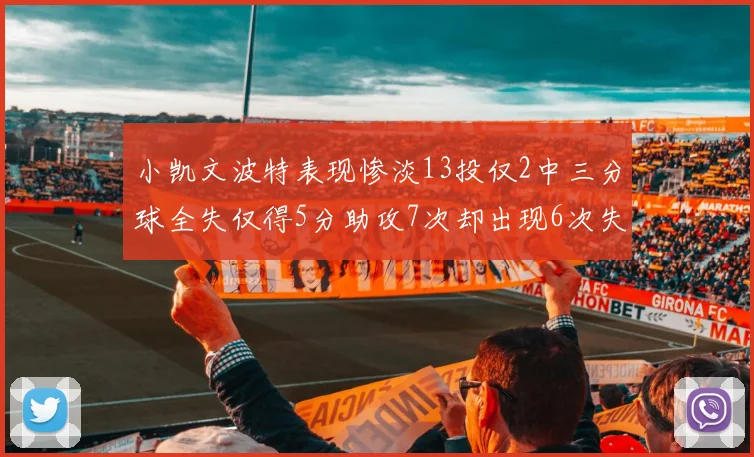 小凯文波特表现惨淡13投仅2中三分球全失仅得5分助攻7次却出现6次失误
