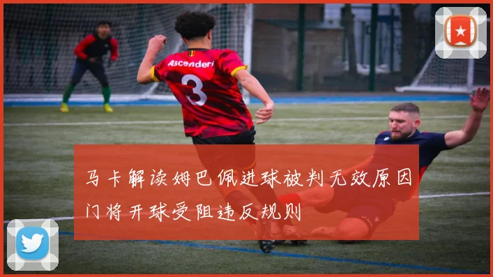 马卡解读姆巴佩进球被判无效原因门将开球受阻违反规则