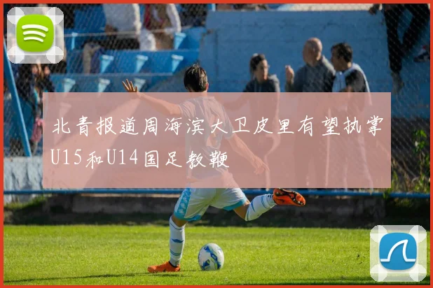 北青报道周海滨大卫皮里有望执掌U15和U14国足教鞭