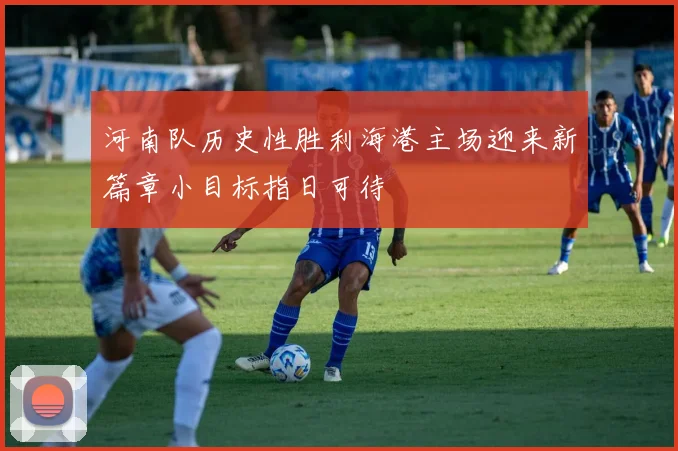 河南队历史性胜利海港主场迎来新篇章小目标指日可待