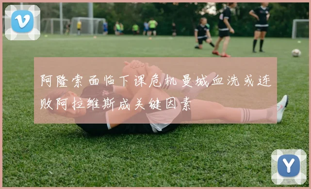 阿隆索面临下课危机曼城血洗或连败阿拉维斯成关键因素