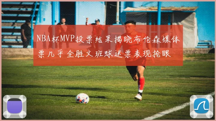 NBA杯MVP投票结果揭晓布伦森媒体票几乎全胜文班球迷票表现抢眼