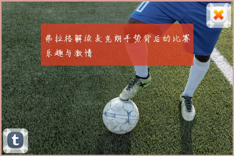 弗拉格解读麦克朗手势背后的比赛乐趣与激情