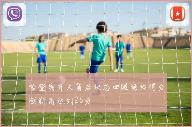 哈登离开火箭后状态回暖场均得分创新高达到26分