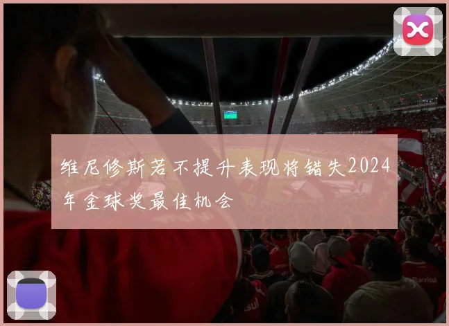 维尼修斯若不提升表现将错失2024年金球奖最佳机会