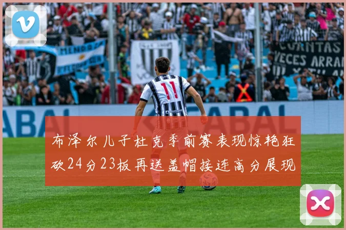 布泽尔儿子杜克季前赛表现惊艳狂砍24分23板再送盖帽接连高分展现潜力