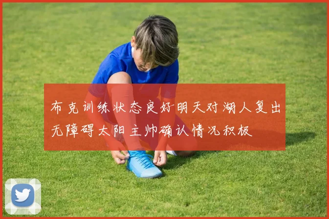 布克训练状态良好明天对湖人复出无障碍太阳主帅确认情况积极